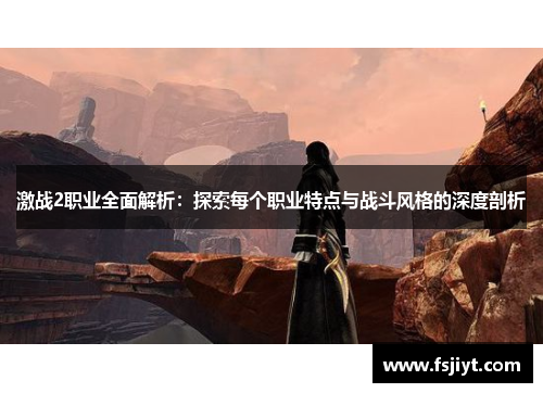 激战2职业全面解析：探索每个职业特点与战斗风格的深度剖析