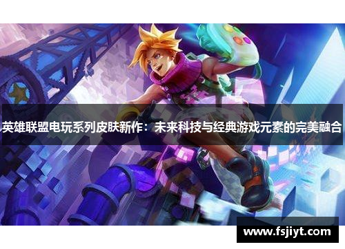 英雄联盟电玩系列皮肤新作：未来科技与经典游戏元素的完美融合