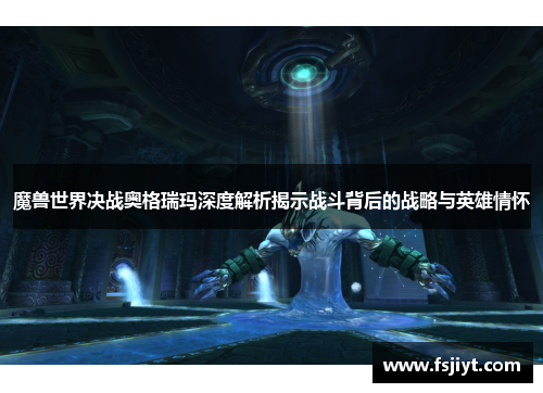魔兽世界决战奥格瑞玛深度解析揭示战斗背后的战略与英雄情怀